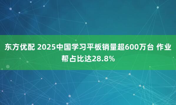 东方优配 2025中国学习平板销量超600万台 作业帮占比达28.8%