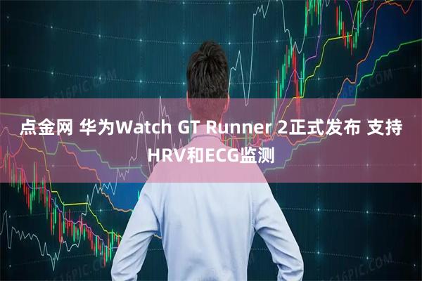 点金网 华为Watch GT Runner 2正式发布 支持HRV和ECG监测