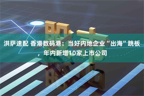 洪萨速配 香港数码港:当好内地企业“出海”跳板,年内新增10家上市公司