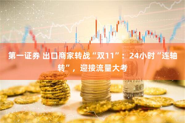 第一证券 出口商家转战“双11”:24小时“连轴转”,迎接流量大考