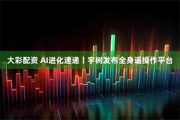 大彩配资 AI进化速递丨宇树发布全身遥操作平台