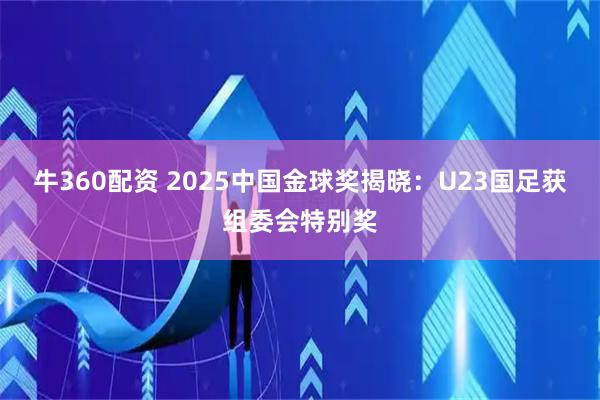 牛360配资 2025中国金球奖揭晓:U23国足获组委会特别奖