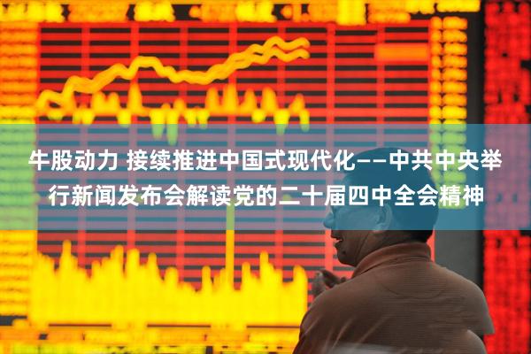 牛股动力 接续推进中国式现代化——中共中央举行新闻发布会解读党的二十届四中全会精神