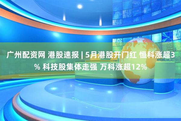 广州配资网 港股速报 | 5月港股开门红 恒科涨超3% 科技股集体走强 万科涨超12%