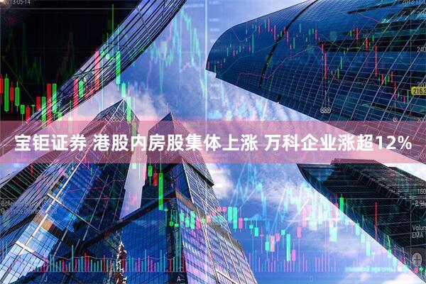 宝钜证券 港股内房股集体上涨 万科企业涨超12%