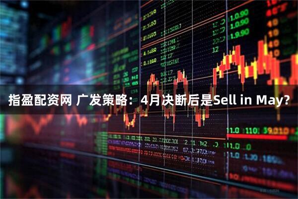 指盈配资网 广发策略：4月决断后是Sell in May？